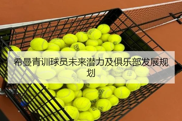 希曼青训球员未来潜力及俱乐部发展规划 - starsports