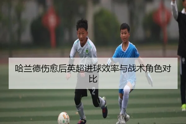 哈兰德伤愈后英超进球效率与战术角色对比 - starsports